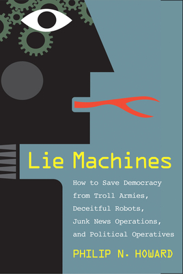 Lie Machines: How to Save Democracy from Troll Armies, Deceitful Robots, Junk News Operations, and Political Operatives - Howard, Philip N