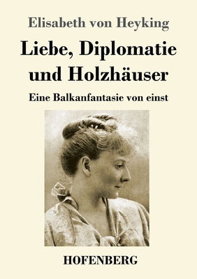 Liebe, Diplomatie und Holzh?user: Eine Balkanfantasie von einst - Heyking, Elisabeth Von