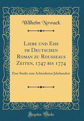 Liebe Und Ehe Im Deutschen Roman Zu Rousseaus Zeiten, 1747 Bis 1774: Eine Studie Zum Achtzehnten Jahrhundert (Classic Reprint) - Nowack, Wilhelm