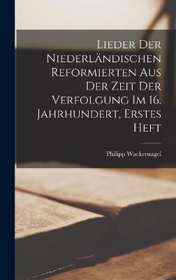 Lieder Der Niederlndischen Reformierten Aus Der Zeit Der Verfolgung Im 16. Jahrhundert, Erstes Heft - Wackernagel, Philipp