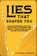 Lies That Shaped You: The Unconventional Practical Guide to Help You Rewrite Your Reality, Elevate Your Life & Reclaim Your Freedom