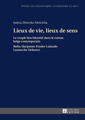 Lieux de Vie, Lieux de Sens: Le Couple Lieu / Identit? Dans Le Roman Belge Contemporain- Rolin-Harpman-Feyder-Lalande-Lamarche-Deltenre - Wolowska, Katarzyna (Editor), and Zbierska-Moscicka, Judyta