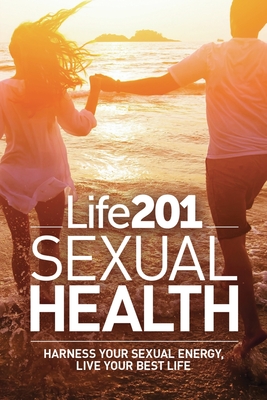 Life 201 Sexual Health: Harness Your Sexual Energy, Live Your Best Life - Gorel, Adiel, and Gersh, Felice, and Matthews, Vicki