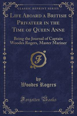 Life Aboard a British Privateer in the Time of Queen Anne: Being the Journal of Captain Woodes Rogers, Master Mariner (Classic Reprint) - Rogers, Woodes