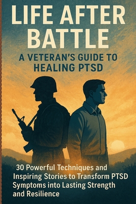 Life After Battle: A Veteran's Guide to Healing PTSD: 30 Powerful Techniques and Inspiring Stories to Transform PTSD Symptoms into Lasting Strength and Resilience - Sardz, C