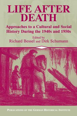 Life after Death: Approaches to a Cultural and Social History of Europe During the 1940s and 1950s - Bessel, Richard (Editor), and Schumann, Dirk (Editor)