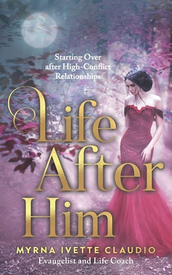 Life After Him: Starting Over After High-Conflict Relationships - Claudio, Myrna Ivette