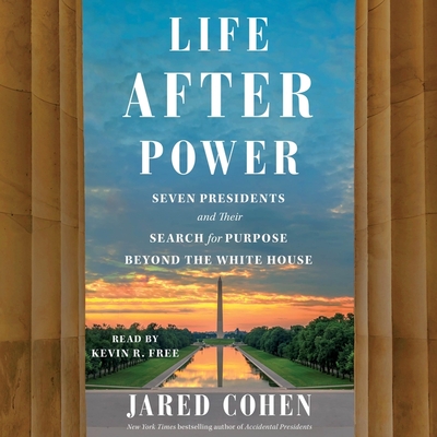 Life After Power: Seven Presidents and Their Search for Purpose Beyond the White House - Cohen, Jared, and Free, Kevin R (Read by)