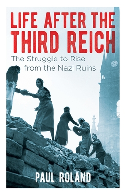 Life After the Third Reich: The Struggle to Rise from the Nazi Ruins - Roland, Paul