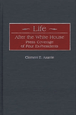 Life After the White House: Press Coverage of Four Ex-Presidents - Asante, Clement E