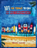 Life After Work: 101 FUN THINGS TO DO IN RETIREMENT: Daily Activities and Unforgettable Adventures For A Healthier Happier Chapter In Life