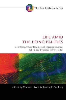 Life Amid the Principalities: Identifying, Understanding, and Engaging Created, Fallen, and Disarmed Powers Today - Root, Michael (Editor), and Buckley, James J, Dr. (Editor)