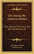 Life Among the American Indians: Fifty Years on the Trail, a True Story of Western Life