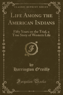 Life Among the American Indians: Fifty Years on the Trial, a True Story of Western Life (Classic Reprint)