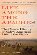 Life Among the Apaches: The Classic History of Native American Life on the Plains