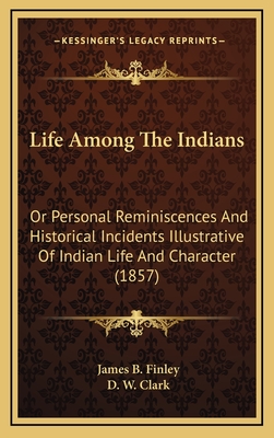 Life Among the Indians: Or Personal Reminiscences and Historical Incidents Illustrative of Indian Life and Character (1857) - Finley, James B, and Clark, D W (Editor)