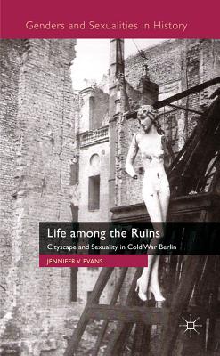 Life among the Ruins: Cityscape and Sexuality in Cold War Berlin - Evans, J.