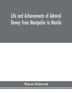 Life and achievements of Admiral Dewey from Montpelier to Manila; The Brilliant Cadet- The Heroic Lieutenant-The Capable Captain the Conquering Commodore, The Famous Admiral one of the Stars in the Class at Annapolis, Distinguished in Tremendous...