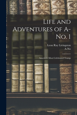 Life and Adventures of A-no. 1: America's Most Celebrated Tramp - Livingston, Leon Ray 1872-, and A-No 1, 1872- (Creator)