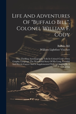 Life And Adventures Of "buffalo Bill", Colonel William F. Cody: This Thrilling Autobiography Tells In Colonel Cody's Own Graphic Language The Wonderful Story Of His Long, Eventful And Heroic Career And Is Supplemented With A Chapter By A Loving - Bill, Buffalo, and William Lightfoot Visscher (Creator)