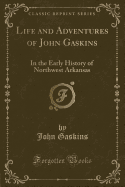 Life and Adventures of John Gaskins: In the Early History of Northwest Arkansas (Classic Reprint)