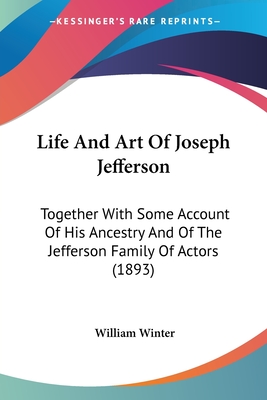 Life And Art Of Joseph Jefferson: Together With Some Account Of His Ancestry And Of The Jefferson Family Of Actors (1893) - Winter, William, MD