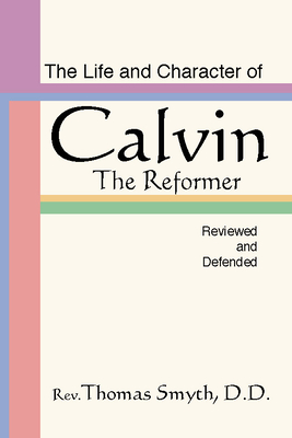 Life and Character of Calvin, the Reformer, Reviewed and Defended - Smyth, Thomas