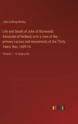 Life and Death of John of Barneveld, Advocate of Holland; with a view of the primary causes and movements of the Thirty Years' War, 1609-16: Volume 1 - in large print - Motley, John Lothrop