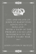 Life and Death of John of Barneveld, Advocate of Holland: With a View of the Primary Causes and Movements of the Thirty Years' War, 1617