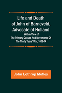 Life and Death of John of Barneveld, Advocate of Holland: with a view of the primary causes and movements of the Thirty Years' War, 1617