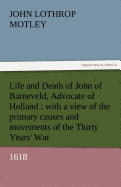 Life and Death of John of Barneveld, Advocate of Holland: With a View of the Primary Causes and Movements of the Thirty Years' War, 1618