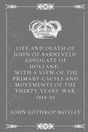 Life and Death of John of Barneveld, Advocate of Holland: With a View of the Primary Causes and Movements of the Thirty Years' War, 1619-23