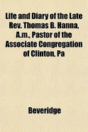 Life and Diary of the Late REV. Thomas B. Hanna, A.M., Pastor of the Associate Congregation of Clinton, Pa - Beveridge