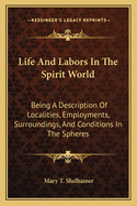 Life And Labors In The Spirit World: Being A Description Of Localities, Employments, Surroundings, And Conditions In The Spheres