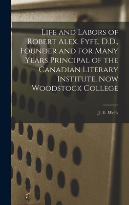 Life and Labors of Robert Alex. Fyfe, D.D., Founder and for Many Years Principal of the Canadian Literary Institute, Now Woodstock College [microform] - Wells, J E (James Edward) 1836-1898 (Creator)