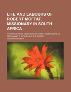 Life and Labours of Robert Moffat, Missionary in South Africa: With Additional Chapters on Christian Missions in Africa and Throughout the World