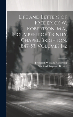 Life and Letters of Frederick W. Robertson, M.a., Incumbent of Trinity Chapel, Brighton, 1847-53, Volumes 1-2 - Robertson, Frederick William, and Brooke, Stopford Augustus