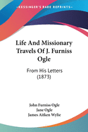 Life And Missionary Travels Of J. Furniss Ogle: From His Letters (1873)
