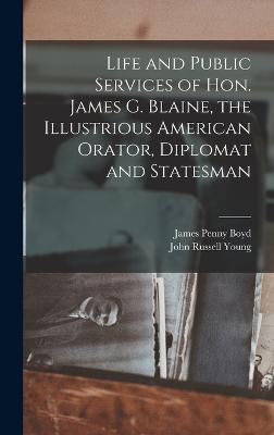 Life and Public Services of Hon. James G. Blaine, the Illustrious American Orator, Diplomat and Statesman - Boyd, James Penny, and Young, John Russell