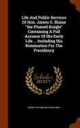 Life And Public Services Of Hon. James G. Blaine "the Plumed Knight" Containing A Full Account Of His Early Life ... Including His Nomination For The Presidency