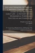Life and Sermons of Dwight L. Moody. Containing the Story of His Birth and Early Life - a History of His Wonderful Power and Success as an Evangelist; Also, Twenty-four of His Best Sermons - Full Particulars of His Death and Funeral Services, Comments...