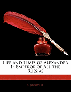 Life and Times of Alexander I.: Emperor of All the Russias