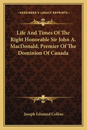 Life and Times of the Right Honorable Sir John A. Macdonald, Premier of the Dominion of Canada