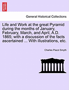 Life and Work at the Great Pyramid During the Months of January, February, March, and April, A. D. 1865: With a Discussion of the Frits Ascertained. in 3 Volumes with Illustrations on Stone & Wood