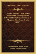 Life and Work of J.R.W. Sloane, Professor of Theology in the Reformed Presbyterian Seminary at Allegheny City, Pennsylvania (1887)
