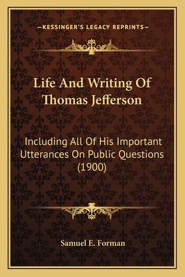 Life And Writing Of Thomas Jefferson: Including All Of His Important Utterances On Public Questions (1900) - Forman, Samuel E (Editor)