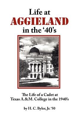 Life at Aggieland in the '40's: The Life of a Cadet at Texas A.& M. College in the 1940's - Byler, H C, Jr.