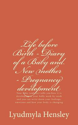 Life before Birth - Diary of a Baby and New mother - Pregnancy development: Your baby (embryo) tells you how it is developing in your belly week-by-week and you can write down your feelings, emotions and how your body is changing - Hensley, Lyudmyla