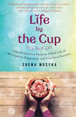 Life by the Cup: Ingredients for a Purpose-Filled Life of Bottomless Happiness and Limitless Success - Muzyka, Zhena