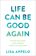 Life Can Be Good Again: Putting Your World Back Together After It All Falls Apart